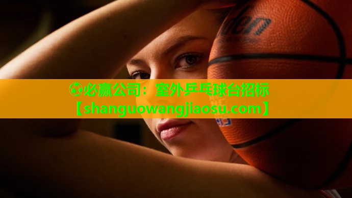 ⚽必赢公司:室外乒乓球台招标