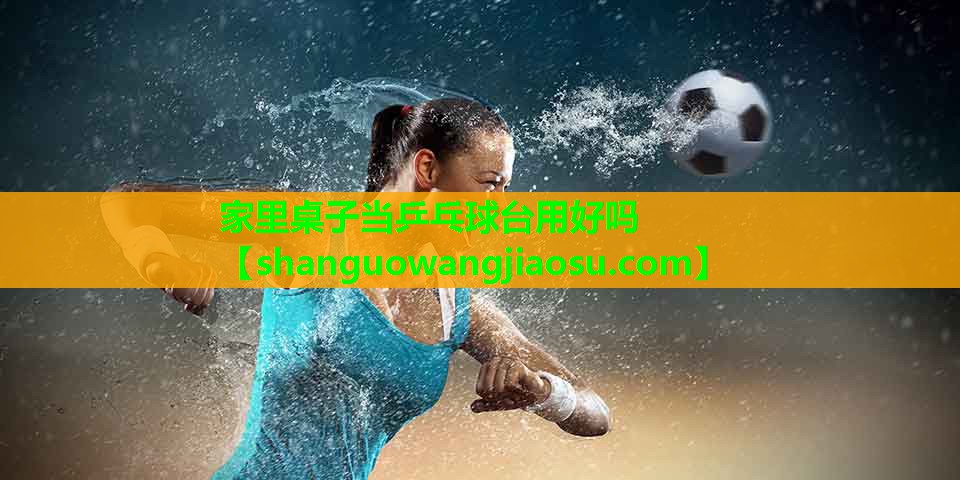 家里桌子当乒乓球台用好吗